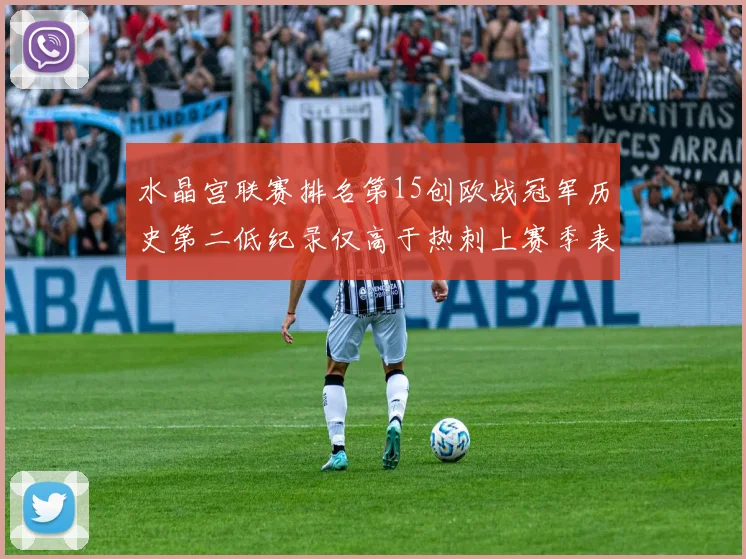 水晶宫联赛排名第15创欧战冠军历史第二低纪录仅高于热刺上赛季表现