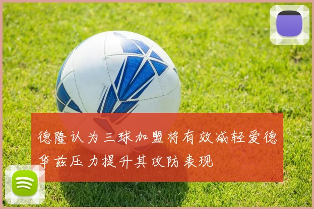 德隆认为三球加盟将有效减轻爱德华兹压力提升其攻防表现