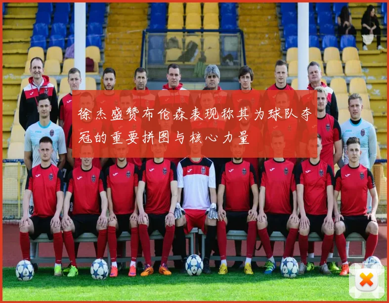 徐杰盛赞布伦森表现称其为球队夺冠的重要拼图与核心力量