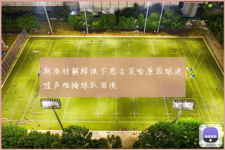 斯洛特解释换下恩古莫哈原因球迷嘘声难掩球队困境