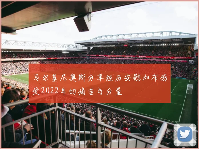 马尔基尼奥斯分享经历安慰加布感受2022年的痛苦与分量