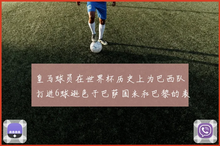 皇马球员在世界杯历史上为巴西队打进6球逊色于巴萨国米和巴黎的表现
