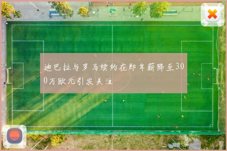 迪巴拉与罗马续约在即年薪降至300万欧元引发关注