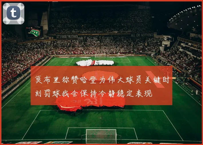 莫布里称赞哈登为伟大球员关键时刻罚球我会保持冷静稳定表现
