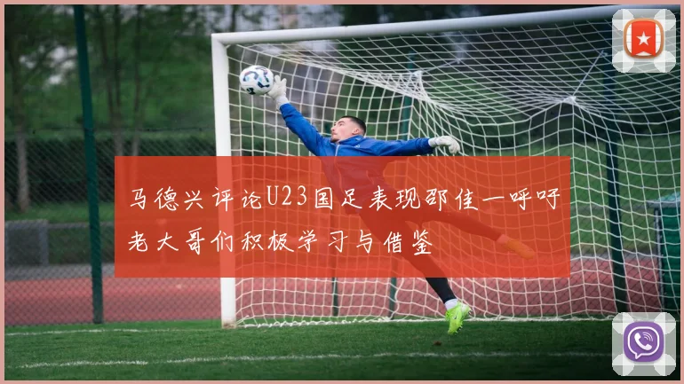 马德兴评论U23国足表现邵佳一呼吁老大哥们积极学习与借鉴