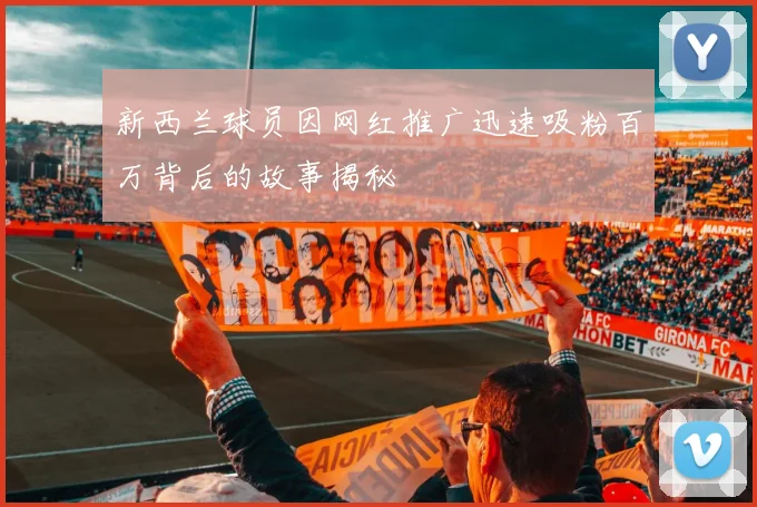 新西兰球员因网红推广迅速吸粉百万背后的故事揭秘