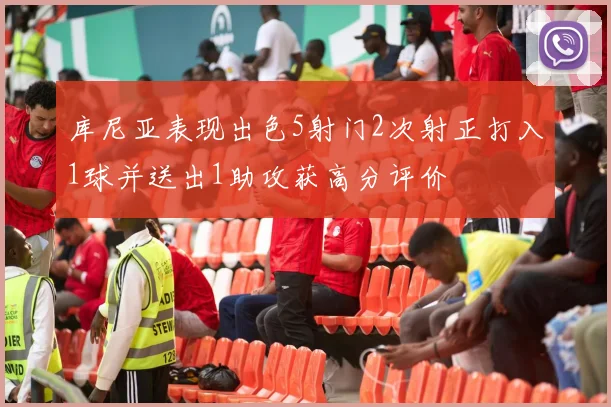 库尼亚表现出色5射门2次射正打入1球并送出1助攻获高分评价
