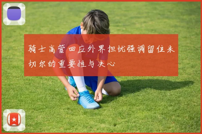 骑士高管回应外界担忧强调留住米切尔的重要性与决心