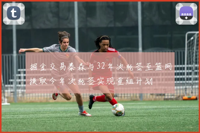 掘金交易泰森与32年次轮签至篮网换取今年次轮签实现重组计划