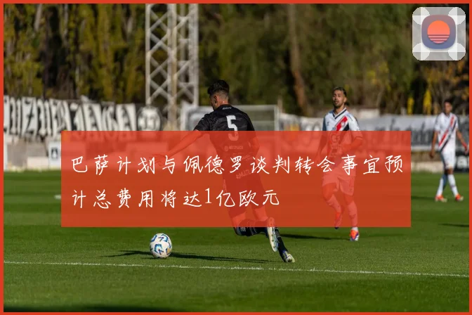 巴萨计划与佩德罗谈判转会事宜预计总费用将达1亿欧元