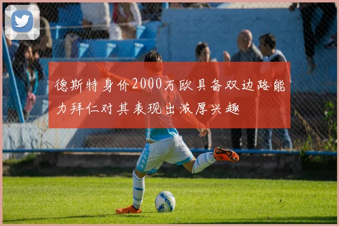 德斯特身价2000万欧具备双边路能力拜仁对其表现出浓厚兴趣