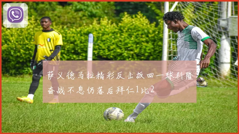 萨义德马拉精彩反击扳回一球科隆奋战不息仍落后拜仁1比2