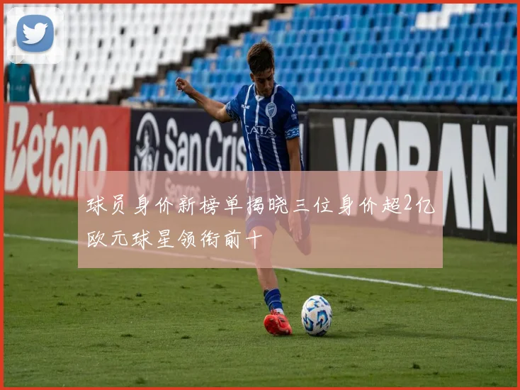 球员身价新榜单揭晓三位身价超2亿欧元球星领衔前十