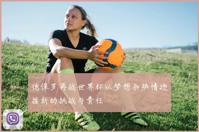德保罗再战世界杯以梦想和热情迎接新的挑战与责任