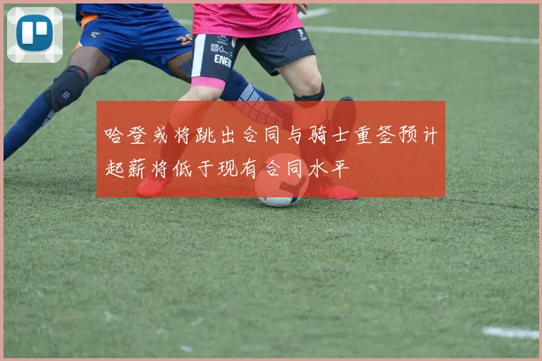 哈登或将跳出合同与骑士重签预计起薪将低于现有合同水平