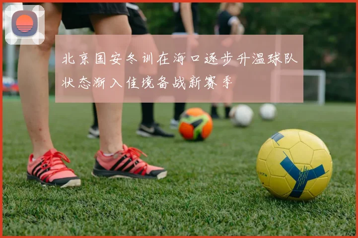 北京国安冬训在海口逐步升温球队状态渐入佳境备战新赛季