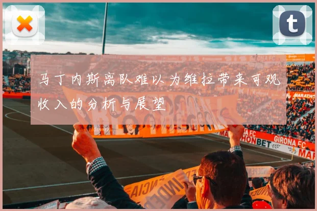 马丁内斯离队难以为维拉带来可观收入的分析与展望