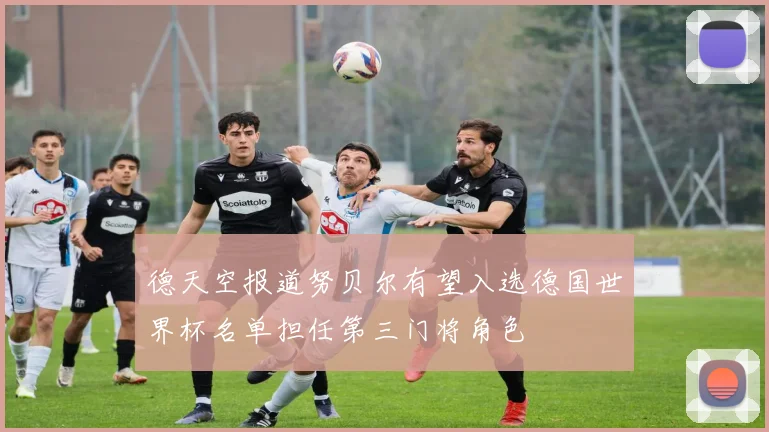 德天空报道努贝尔有望入选德国世界杯名单担任第三门将角色