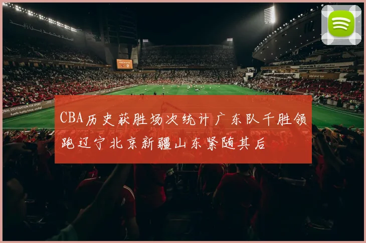 CBA历史获胜场次统计广东队千胜领跑辽宁北京新疆山东紧随其后