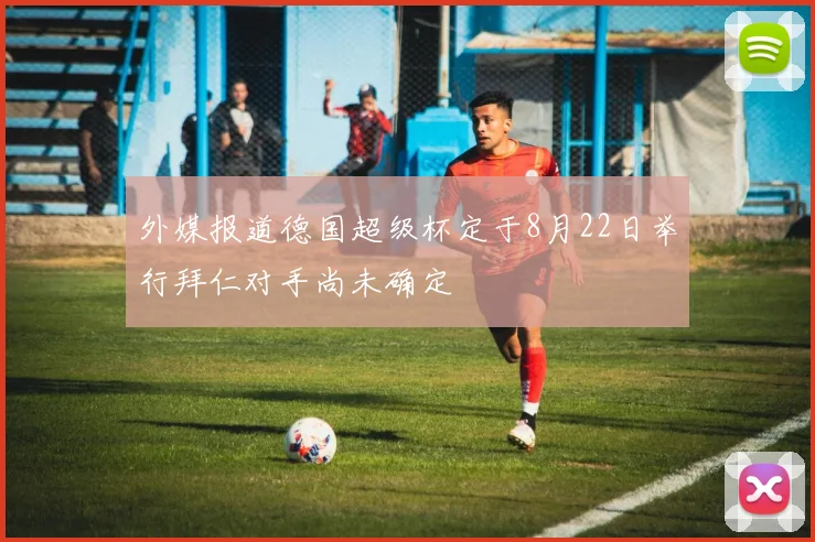 外媒报道德国超级杯定于8月22日举行拜仁对手尚未确定