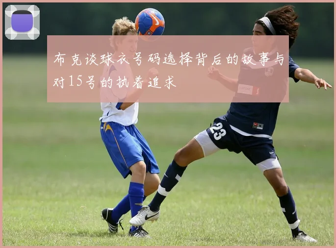 布克谈球衣号码选择背后的故事与对15号的执着追求