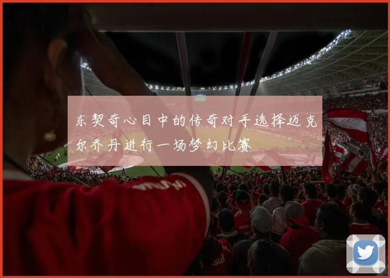 东契奇心目中的传奇对手选择迈克尔乔丹进行一场梦幻比赛