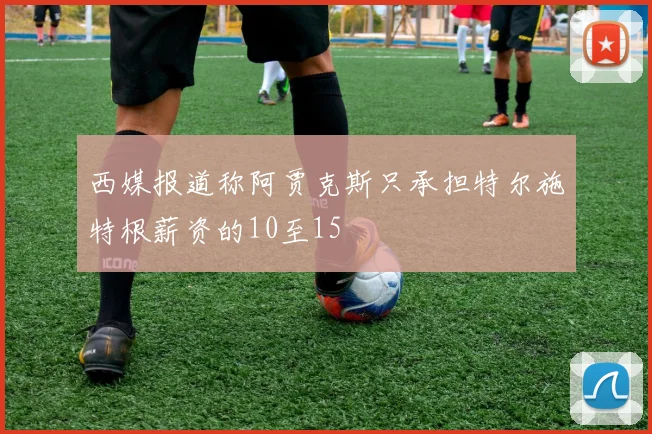 西媒报道称阿贾克斯只承担特尔施特根薪资的10至15