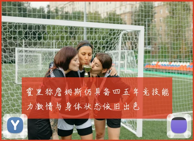 霍里称詹姆斯仍具备四五年竞技能力激情与身体状态依旧出色